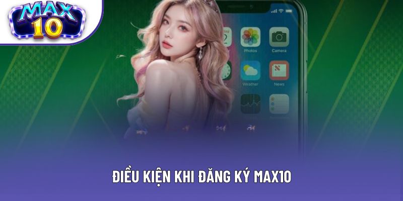 Điều kiện khi đăng ký Max10