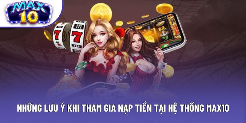 Những lưu ý khi tham gia nạp tiền tại hệ thống Max10