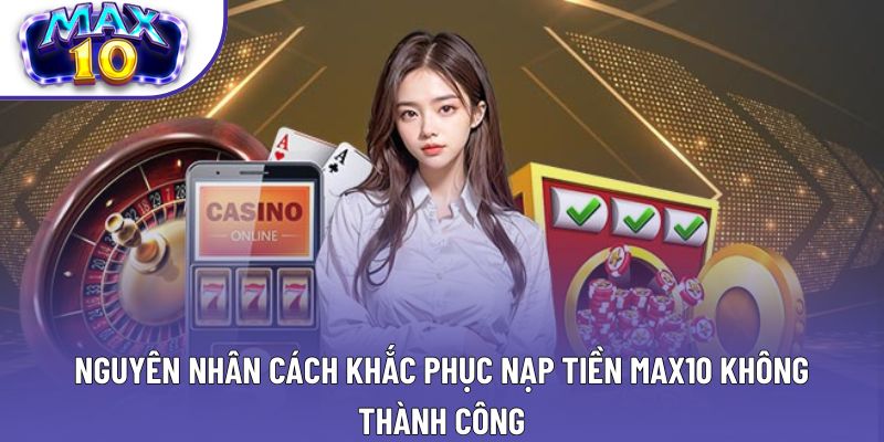 Nguyên nhân cách khắc phục nạp tiền Max10 không thành công