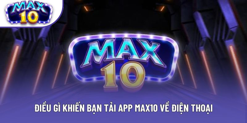 Điều gì khiến bạn tải app Max10 về điện thoại