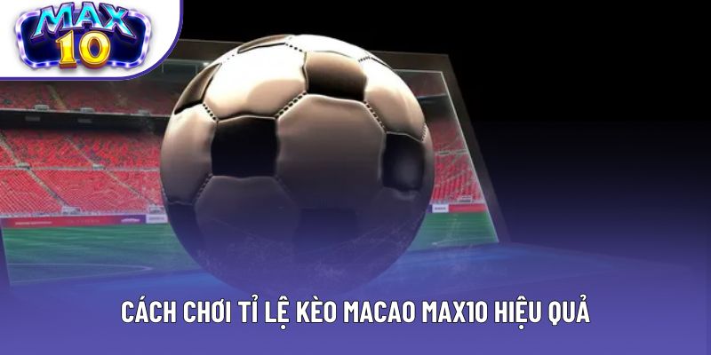 Cách chơi tỉ lệ kèo Macao Max10 hiệu quả